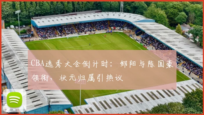 CBA选秀大会倒计时：邹阳与陈国豪领衔，状元归属引热议
