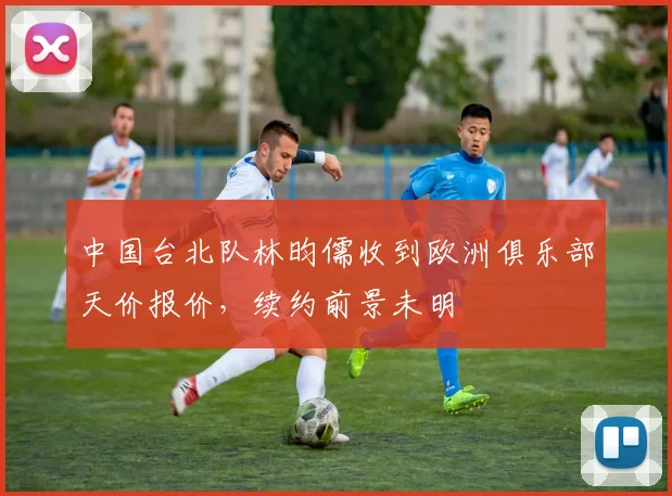 中国台北队林昀儒收到欧洲俱乐部天价报价，续约前景未明