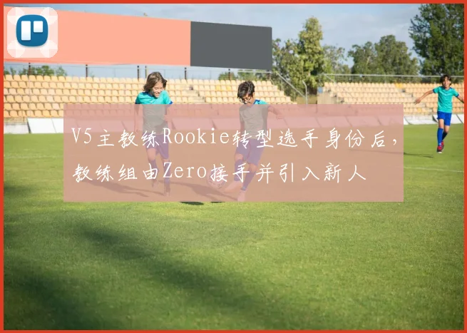 V5主教练Rookie转型选手身份后，教练组由Zero接手并引入新人