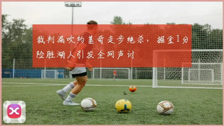 裁判漏吹约基奇走步绝杀，掘金1分险胜湖人引发全网声讨