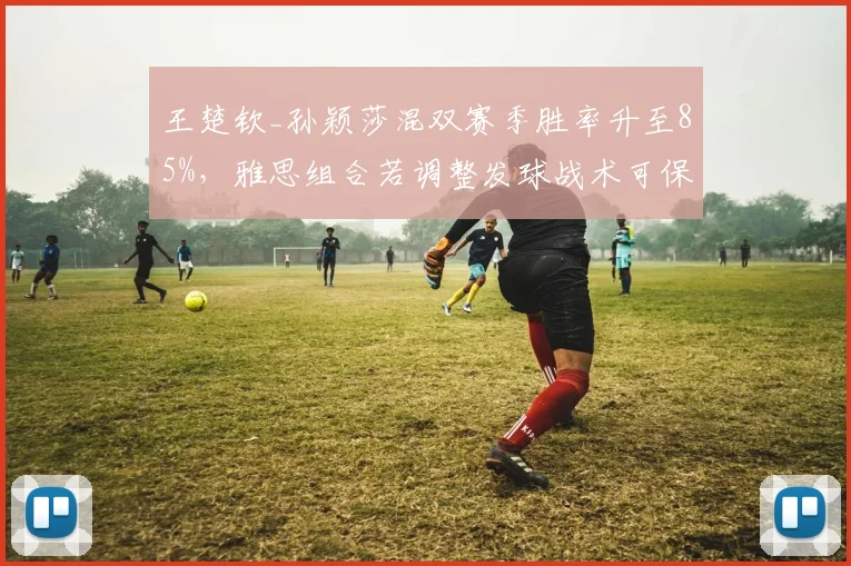 王楚钦_孙颖莎混双赛季胜率升至85%，雅思组合若调整发球战术可保优势